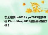 怎么破解ps2019（ps2019破解教程 PhotoShop2019最新版破解教程）