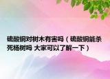 硫酸銅對(duì)樹(shù)木有害嗎（硫酸銅能殺死楊樹(shù)嗎 大家可以了解一下）
