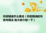 印度精油怎么用法（印度精油的功效與用法 給大家介紹一下）