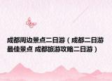 成都周邊景點(diǎn)二日游（成都二日游最佳景點(diǎn) 成都旅游攻略二日游）