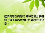 蟶子肉怎么做好吃 兩種方法分享視頻（蟶子肉怎么做好吃 兩種方法分享）