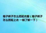 格子褲子怎么搭配衣服（格子褲子怎么搭配上衣 一起了解一下）