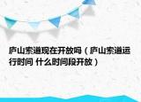 廬山索道現(xiàn)在開放嗎（廬山索道運(yùn)行時間 什么時間段開放）