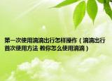 第一次使用滴滴出行怎樣操作（滴滴出行首次使用方法 教你怎么使用滴滴）