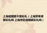 上海結(jié)婚要不要彩禮（上海娶老婆要彩禮嗎 上海市區(qū)結(jié)婚要彩禮嗎）