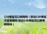 176號段可以轉(zhuǎn)網(wǎng)嗎（移動138號段不能專網(wǎng)嗎 移動138號段可以攜號轉(zhuǎn)網(wǎng)嗎）