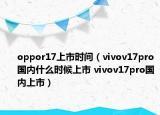 oppor17上市時(shí)間（vivov17pro國(guó)內(nèi)什么時(shí)候上市 vivov17pro國(guó)內(nèi)上市）