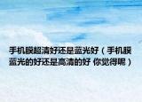 手機膜超清好還是藍光好（手機膜藍光的好還是高清的好 你覺得呢）