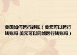美國如何跨行轉賬（美元可以跨行轉賬嗎 美元可以同城跨行轉賬嗎）