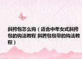 斜挎包怎么鉤（適合中年女式斜挎包的鉤法教程 斜跨包包帶的鉤法教程）