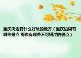 重慶周邊有什么好玩的地方（重慶邊周有哪些景點 周邊有哪些不可錯過的景點）