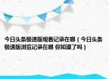 今日頭條極速版觀看記錄在哪（今日頭條極速版瀏覽記錄在哪 你知道了嗎）