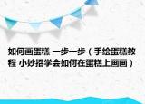 如何畫蛋糕 一步一步（手繪蛋糕教程 小妙招學(xué)會如何在蛋糕上畫畫）