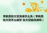 宇航員在太空洗澡怎么洗（宇航員在太空怎么刷牙 在太空能洗澡嗎）