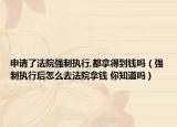 申請(qǐng)了法院強(qiáng)制執(zhí)行,都拿得到錢嗎（強(qiáng)制執(zhí)行后怎么去法院拿錢 你知道嗎）