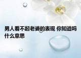 男人看不起老婆的表現(xiàn) 你知道嗎什么意思