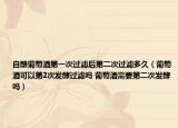 自釀葡萄酒第一次過濾后第二次過濾多久（葡萄酒可以第2次發(fā)酵過濾嗎 葡萄酒需要第二次發(fā)酵嗎）