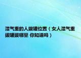 濕氣重的人拔罐位置（女人濕氣重拔罐拔哪里 你知道嗎）