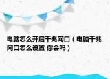 電腦怎么開啟千兆網(wǎng)口（電腦千兆網(wǎng)口怎么設(shè)置 你會嗎）