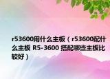 r53600用什么主板（r53600配什么主板 R5-3600 搭配哪些主板比較好）