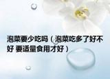 泡菜要少吃嗎（泡菜吃多了好不好 要適量食用才好）