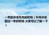 一年的冷凍牛肉能吃嗎（牛肉冷凍超過(guò)一年好吃嗎 大家可以了解一下）