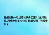 蘭州地鐵一號線總長多少公里?（蘭卅地鐵1號線全長多少公里 軌道交通一號線全長）