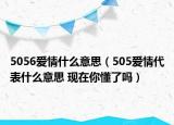 5056愛情什么意思（505愛情代表什么意思 現(xiàn)在你懂了嗎）