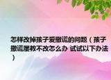 怎樣改掉孩子愛撒謊的問題（孩子撒謊屢教不改怎么辦 試試以下辦法）