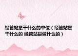 經(jīng)管站是干什么的單位（經(jīng)管站是干什么的 經(jīng)管站是做什么的）