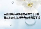 水晶粉絲的做法最簡單竅門（水晶粉絲怎么吃 這樣子做出來真的不錯(cuò)）