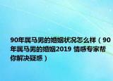 90年屬馬男的婚姻狀況怎么樣（90年屬馬男的婚姻2019 情感專家?guī)湍憬鉀Q疑惑）