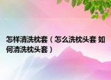 怎樣清洗枕套（怎么洗枕頭套 如何清洗枕頭套）