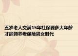 五歲老人交滿15年社保要多大年齡才能領養(yǎng)老保險男女時代