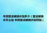 豐田雷凌玻璃水加多少（雷凌玻璃水怎么加 豐田雷凌玻璃水如何加）