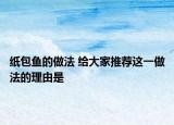 紙包魚的做法 給大家推薦這一做法的理由是