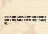 夢見連藕什么意思 這是什么預(yù)兆呢周公解夢（夢見連藕什么意思 這是什么預(yù)兆呢）