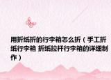 用折紙折的行李箱怎么折（手工折紙行李箱 折紙拉桿行李箱的詳細(xì)制作）