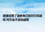 微信設(shè)置了消息免打擾對(duì)方知道嗎 對(duì)方會(huì)不會(huì)知道呢