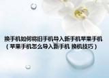 換手機如何將舊手機導入新手機蘋果手機（蘋果手機怎么導入新手機 換機技巧）