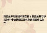 新西蘭養(yǎng)老簽證申請(qǐng)條件（新西蘭養(yǎng)老移民條件 申請(qǐng)新西蘭退休移民需要什么條件）