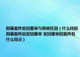 刑事案件發(fā)回重審與再審區(qū)別（什么樣的刑事案件應(yīng)發(fā)回重審 發(fā)回重審的案件有什么特點(diǎn)）