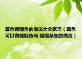 草魚糖醋魚的做法大全家常（草魚可以做糖醋魚嗎 糖醋草魚的做法）