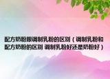 配方奶粉跟調(diào)制乳粉的區(qū)別（調(diào)制乳粉和配方奶粉的區(qū)別 調(diào)制乳粉好還是奶粉好）