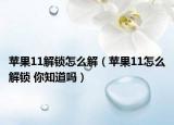 蘋果11解鎖怎么解（蘋果11怎么解鎖 你知道嗎）