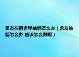 室友在宿舍里抽煙怎么辦（舍友抽煙怎么辦 應(yīng)該怎么做呢）
