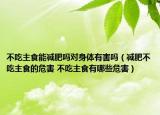 不吃主食能減肥嗎對(duì)身體有害嗎（減肥不吃主食的危害 不吃主食有哪些危害）