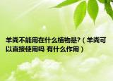 羊糞不能用在什么植物是?（羊糞可以直接使用嗎 有什么作用）