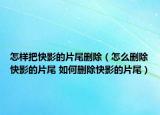 怎樣把快影的片尾刪除（怎么刪除快影的片尾 如何刪除快影的片尾）