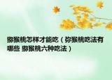 獼猴桃怎樣才能吃（彌猴桃吃法有哪些 獼猴桃六種吃法）